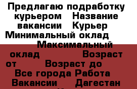 Предлагаю подработку курьером › Название вакансии ­ Курьер › Минимальный оклад ­ 3 000 › Максимальный оклад ­ 25 000 › Возраст от ­ 18 › Возраст до ­ 40 - Все города Работа » Вакансии   . Дагестан респ.,Кизляр г.